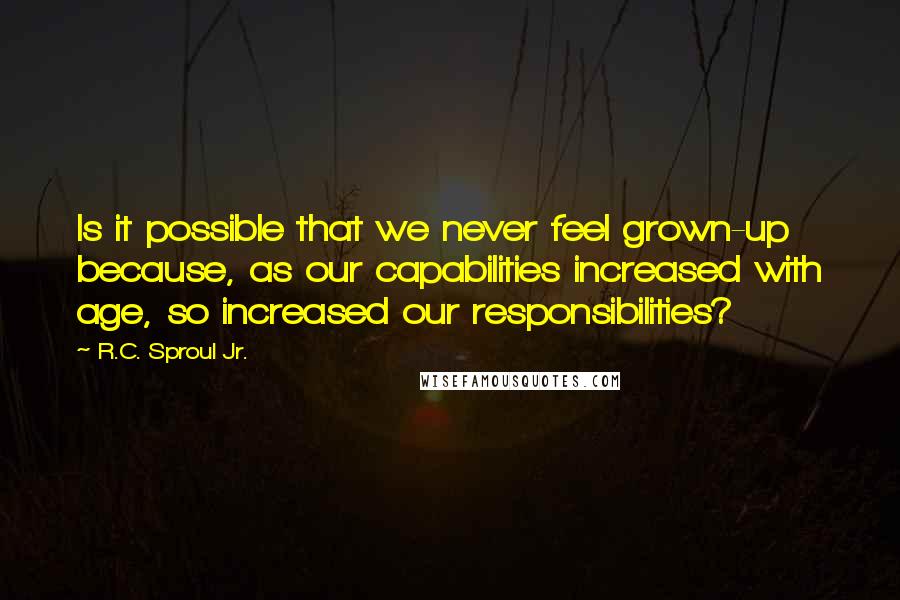 R.C. Sproul Jr. Quotes: Is it possible that we never feel grown-up because, as our capabilities increased with age, so increased our responsibilities?