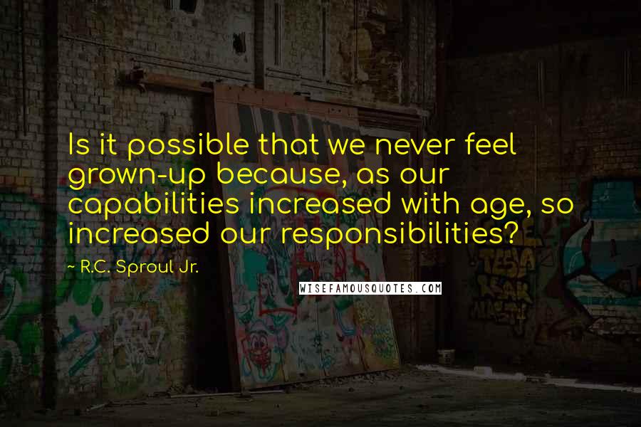 R.C. Sproul Jr. Quotes: Is it possible that we never feel grown-up because, as our capabilities increased with age, so increased our responsibilities?