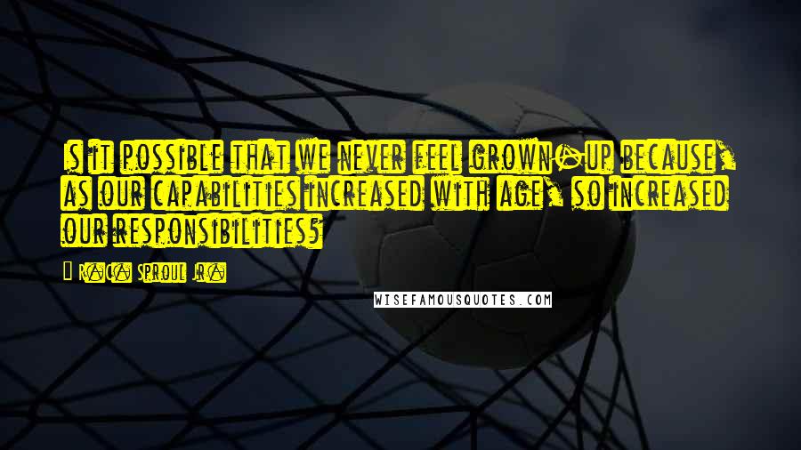 R.C. Sproul Jr. Quotes: Is it possible that we never feel grown-up because, as our capabilities increased with age, so increased our responsibilities?