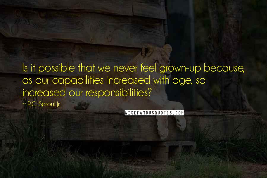 R.C. Sproul Jr. Quotes: Is it possible that we never feel grown-up because, as our capabilities increased with age, so increased our responsibilities?