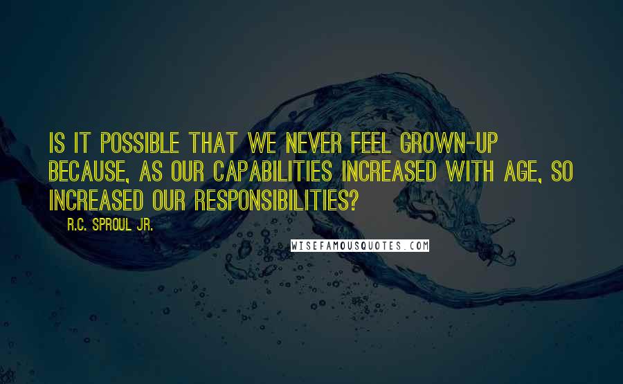 R.C. Sproul Jr. Quotes: Is it possible that we never feel grown-up because, as our capabilities increased with age, so increased our responsibilities?