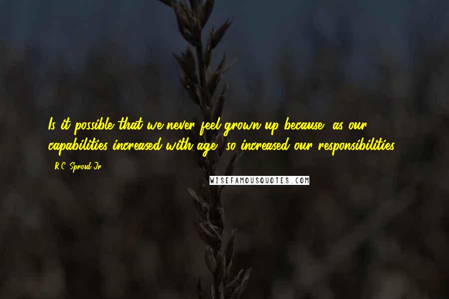 R.C. Sproul Jr. Quotes: Is it possible that we never feel grown-up because, as our capabilities increased with age, so increased our responsibilities?