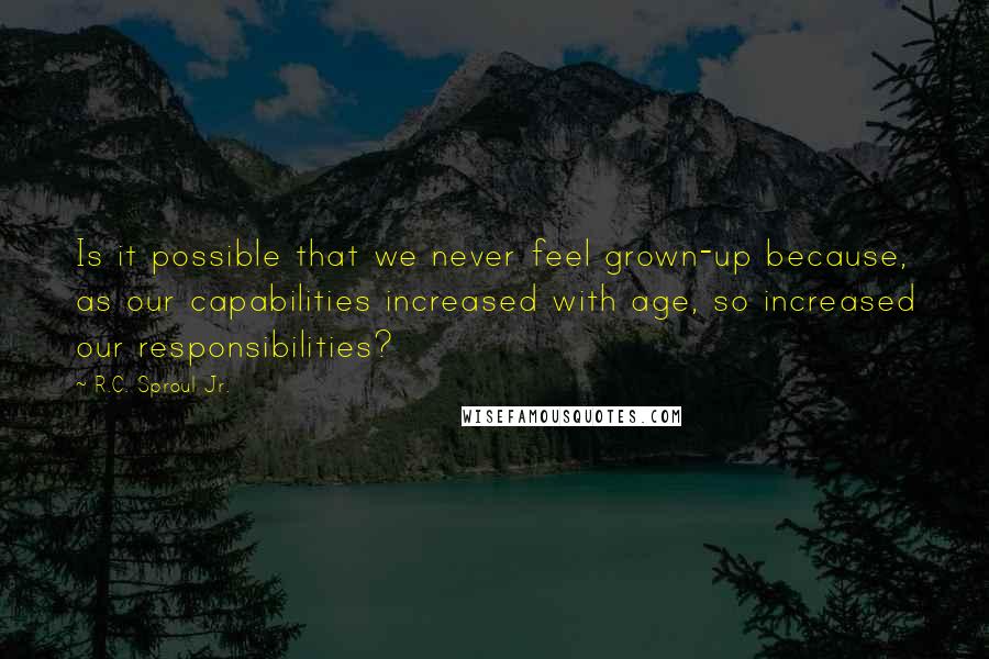 R.C. Sproul Jr. Quotes: Is it possible that we never feel grown-up because, as our capabilities increased with age, so increased our responsibilities?