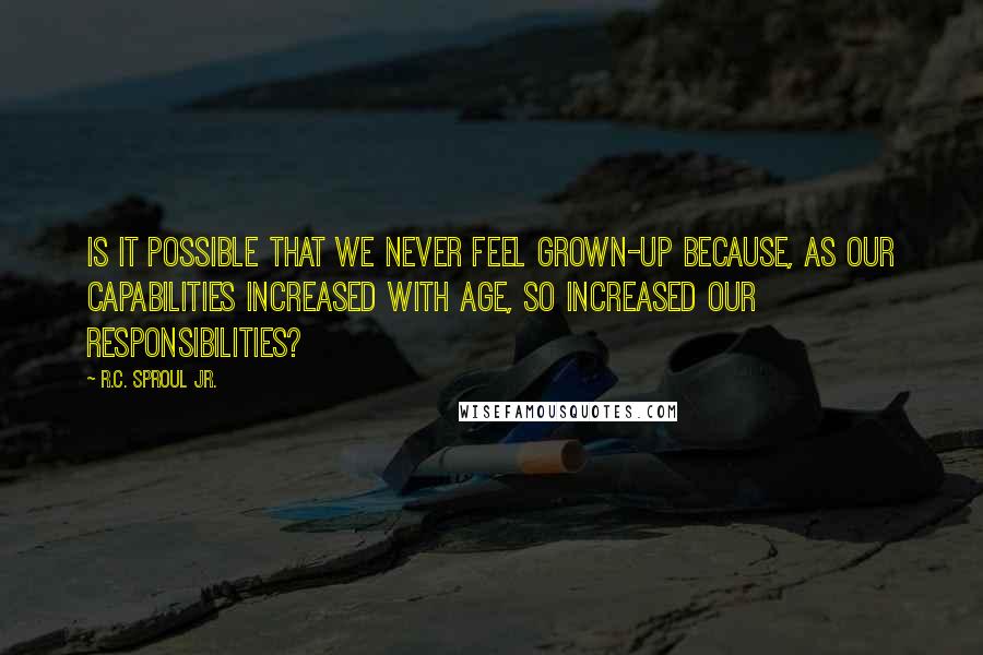 R.C. Sproul Jr. Quotes: Is it possible that we never feel grown-up because, as our capabilities increased with age, so increased our responsibilities?