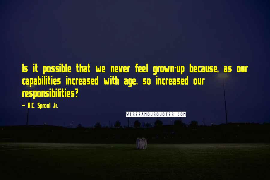 R.C. Sproul Jr. Quotes: Is it possible that we never feel grown-up because, as our capabilities increased with age, so increased our responsibilities?