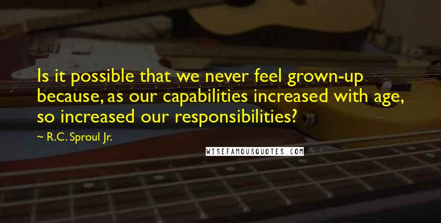 R.C. Sproul Jr. Quotes: Is it possible that we never feel grown-up because, as our capabilities increased with age, so increased our responsibilities?