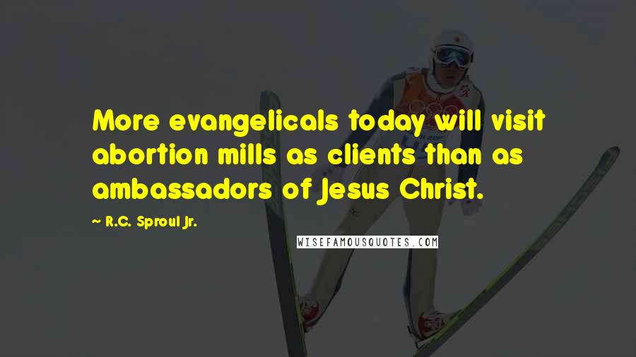 R.C. Sproul Jr. Quotes: More evangelicals today will visit abortion mills as clients than as ambassadors of Jesus Christ.