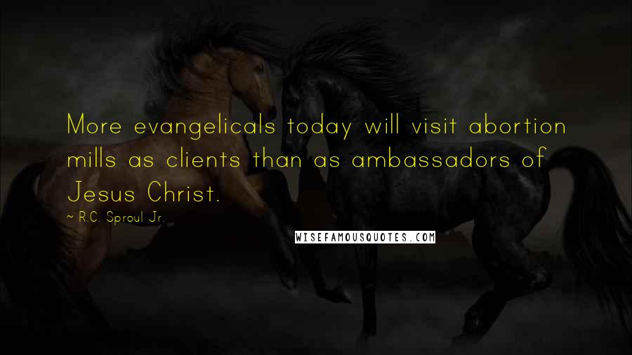 R.C. Sproul Jr. Quotes: More evangelicals today will visit abortion mills as clients than as ambassadors of Jesus Christ.