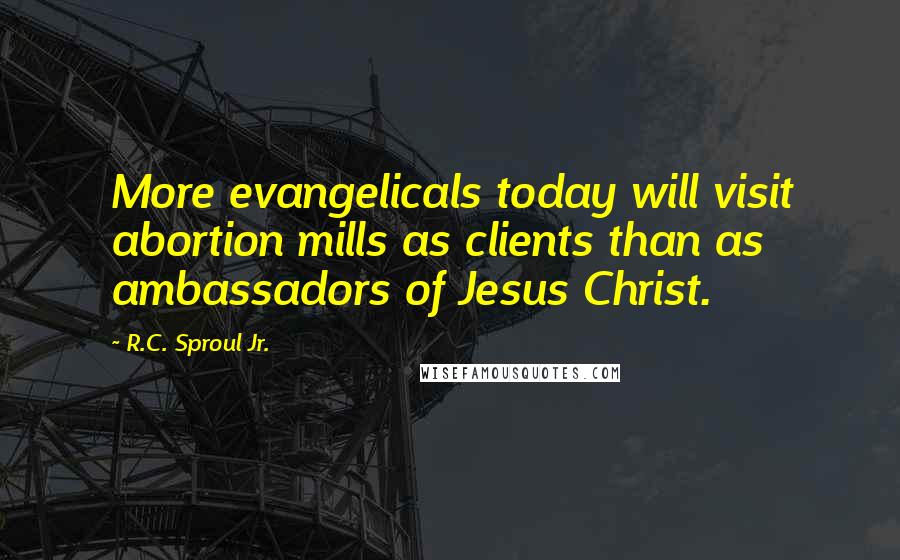 R.C. Sproul Jr. Quotes: More evangelicals today will visit abortion mills as clients than as ambassadors of Jesus Christ.