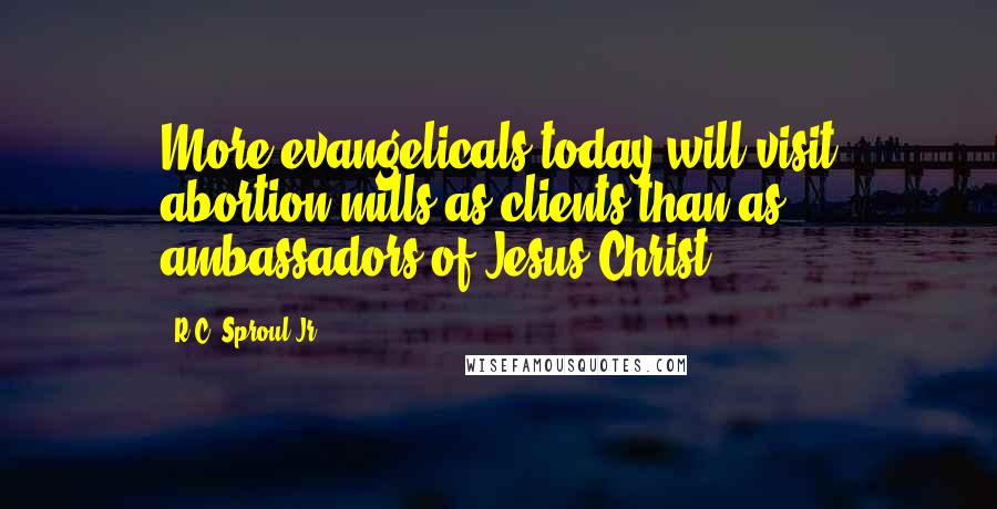 R.C. Sproul Jr. Quotes: More evangelicals today will visit abortion mills as clients than as ambassadors of Jesus Christ.