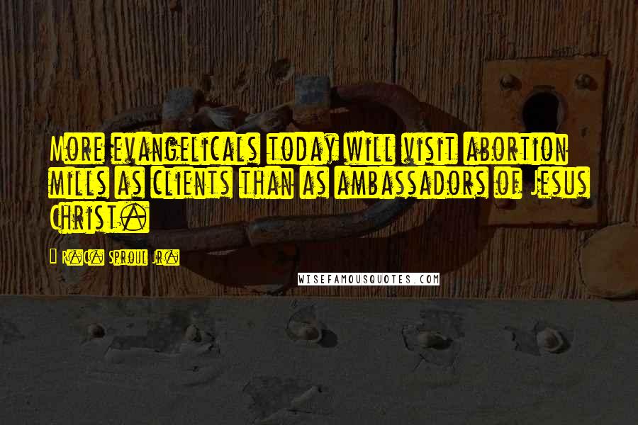 R.C. Sproul Jr. Quotes: More evangelicals today will visit abortion mills as clients than as ambassadors of Jesus Christ.