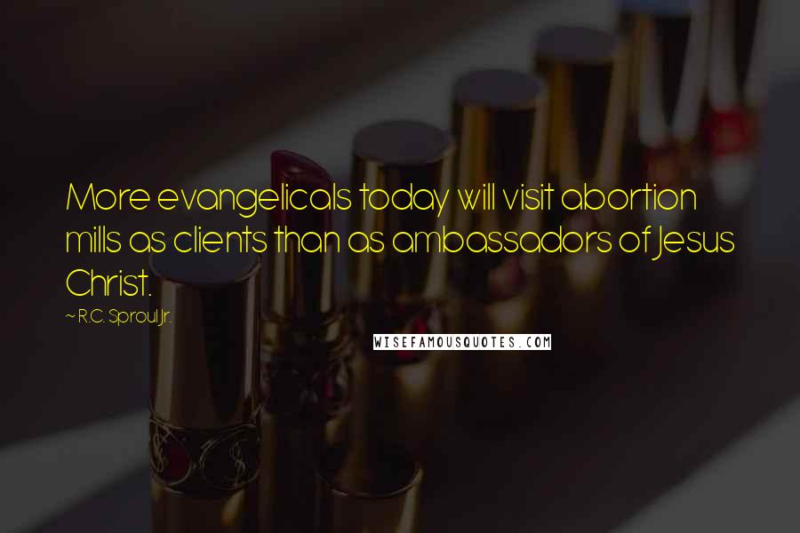 R.C. Sproul Jr. Quotes: More evangelicals today will visit abortion mills as clients than as ambassadors of Jesus Christ.