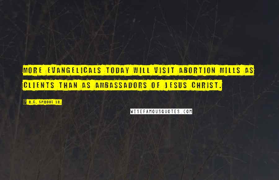 R.C. Sproul Jr. Quotes: More evangelicals today will visit abortion mills as clients than as ambassadors of Jesus Christ.