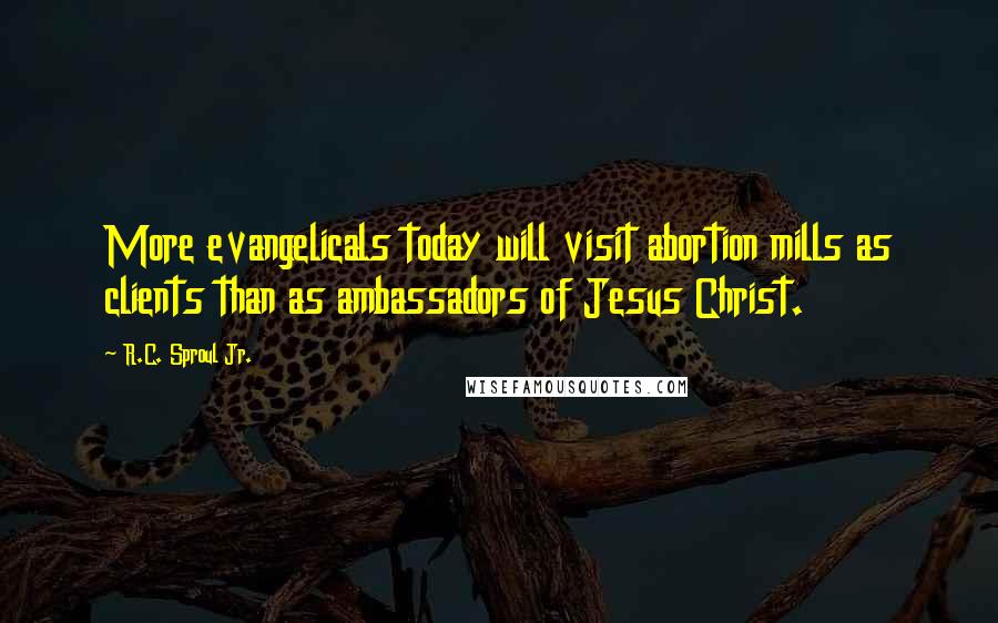 R.C. Sproul Jr. Quotes: More evangelicals today will visit abortion mills as clients than as ambassadors of Jesus Christ.