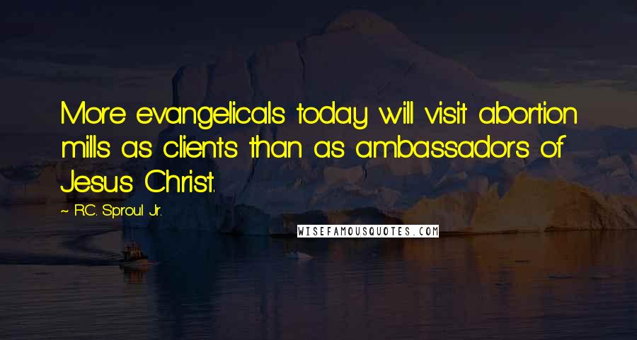 R.C. Sproul Jr. Quotes: More evangelicals today will visit abortion mills as clients than as ambassadors of Jesus Christ.