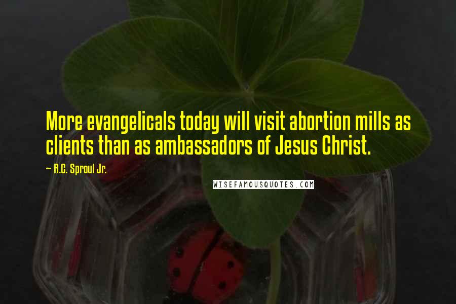 R.C. Sproul Jr. Quotes: More evangelicals today will visit abortion mills as clients than as ambassadors of Jesus Christ.