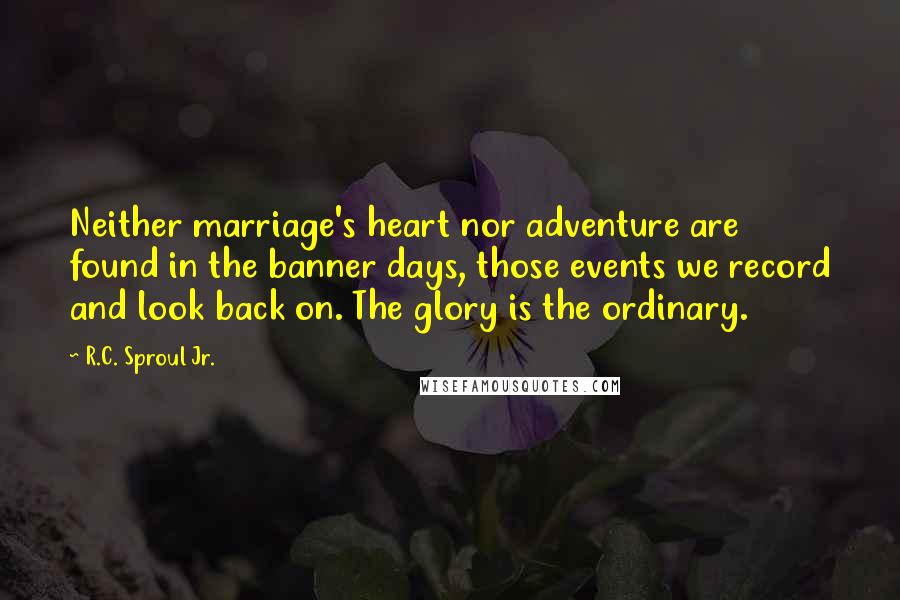 R.C. Sproul Jr. Quotes: Neither marriage's heart nor adventure are found in the banner days, those events we record and look back on. The glory is the ordinary.