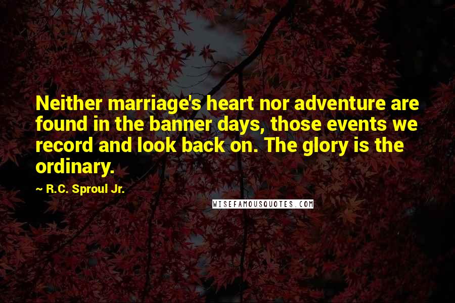 R.C. Sproul Jr. Quotes: Neither marriage's heart nor adventure are found in the banner days, those events we record and look back on. The glory is the ordinary.