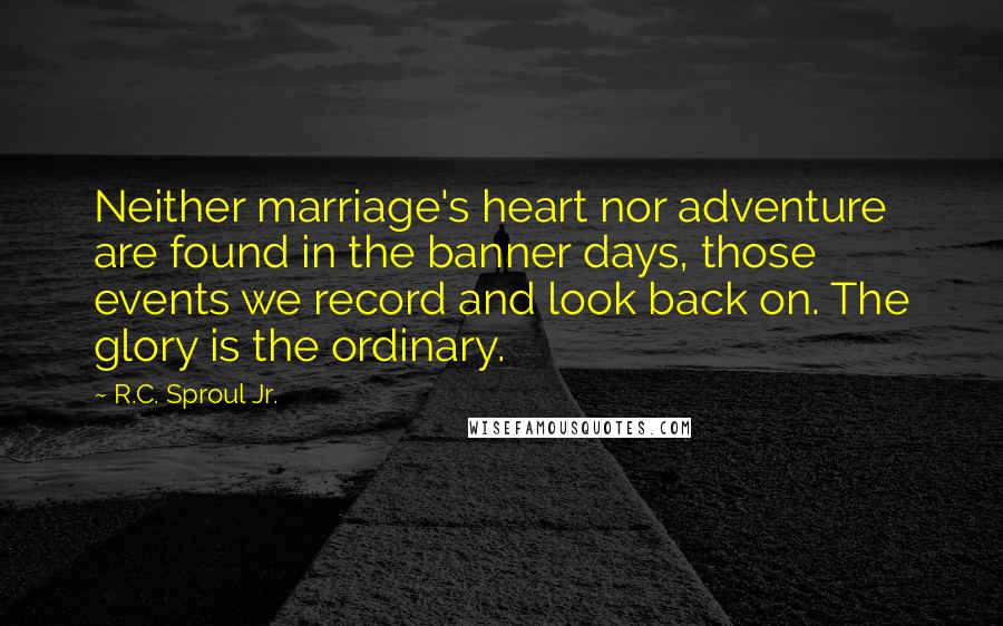 R.C. Sproul Jr. Quotes: Neither marriage's heart nor adventure are found in the banner days, those events we record and look back on. The glory is the ordinary.