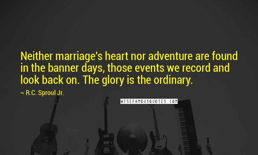 R.C. Sproul Jr. Quotes: Neither marriage's heart nor adventure are found in the banner days, those events we record and look back on. The glory is the ordinary.
