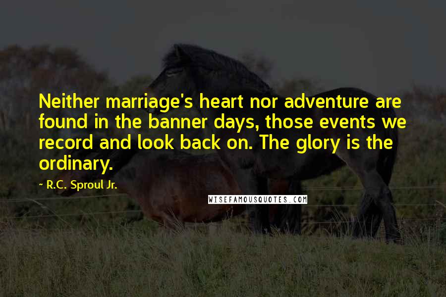 R.C. Sproul Jr. Quotes: Neither marriage's heart nor adventure are found in the banner days, those events we record and look back on. The glory is the ordinary.