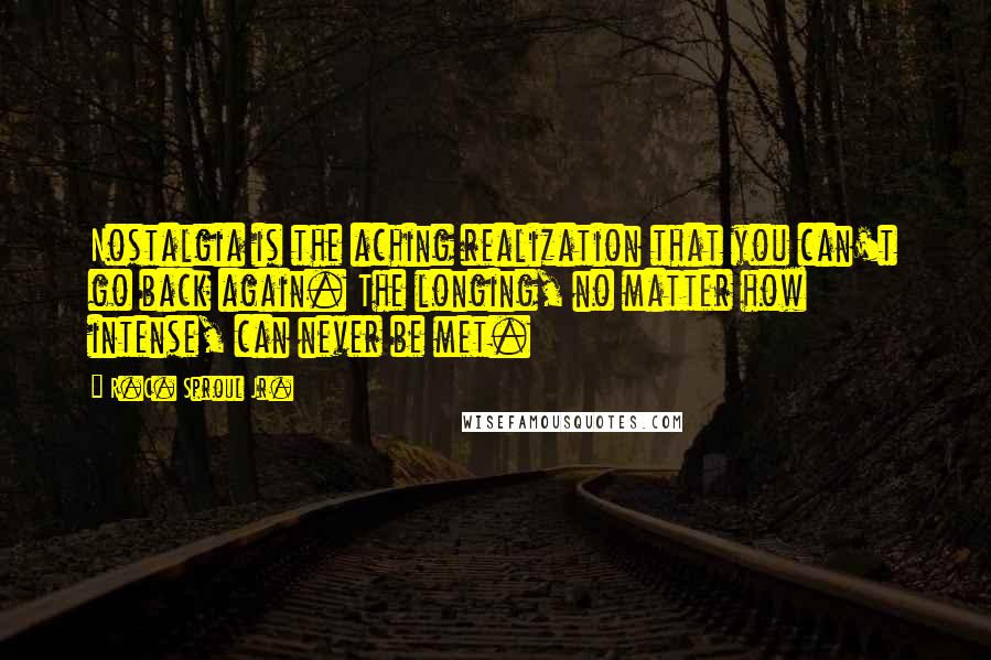 R.C. Sproul Jr. Quotes: Nostalgia is the aching realization that you can't go back again. The longing, no matter how intense, can never be met.