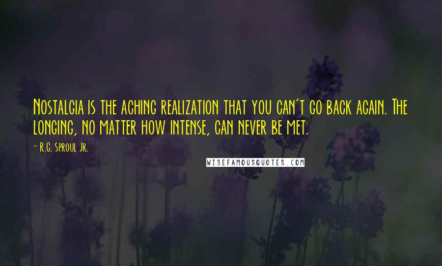 R.C. Sproul Jr. Quotes: Nostalgia is the aching realization that you can't go back again. The longing, no matter how intense, can never be met.