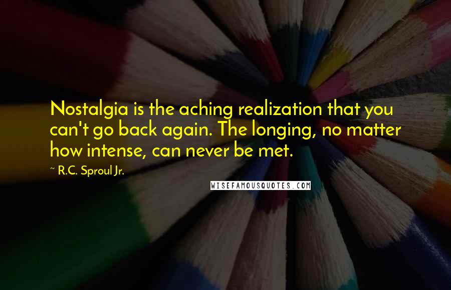 R.C. Sproul Jr. Quotes: Nostalgia is the aching realization that you can't go back again. The longing, no matter how intense, can never be met.