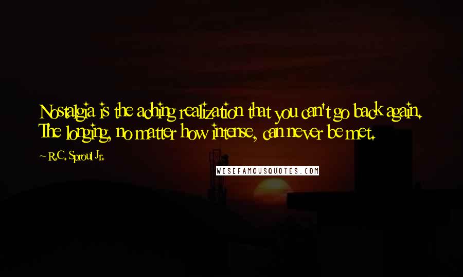 R.C. Sproul Jr. Quotes: Nostalgia is the aching realization that you can't go back again. The longing, no matter how intense, can never be met.