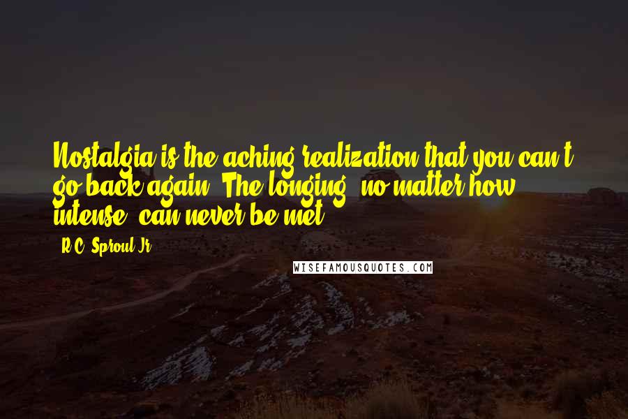 R.C. Sproul Jr. Quotes: Nostalgia is the aching realization that you can't go back again. The longing, no matter how intense, can never be met.