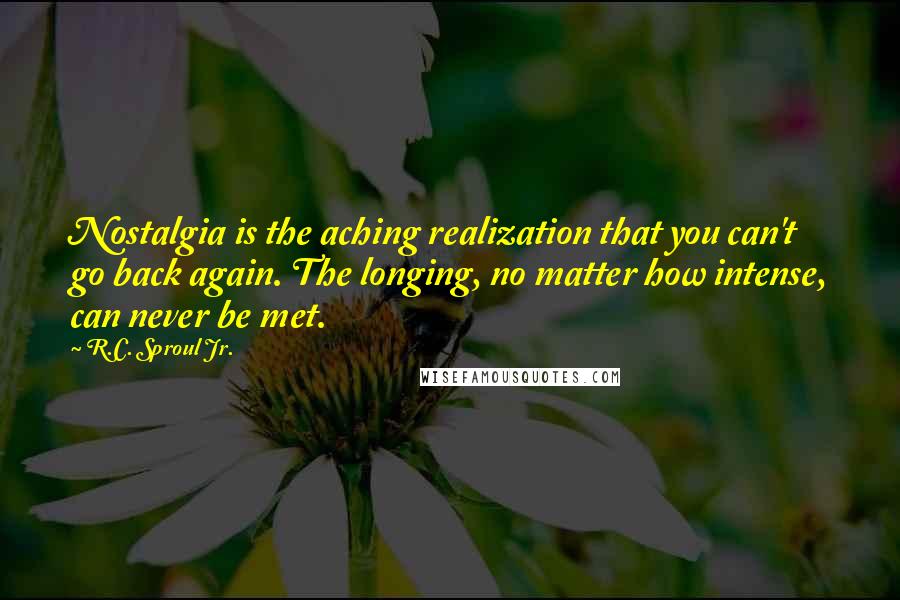 R.C. Sproul Jr. Quotes: Nostalgia is the aching realization that you can't go back again. The longing, no matter how intense, can never be met.