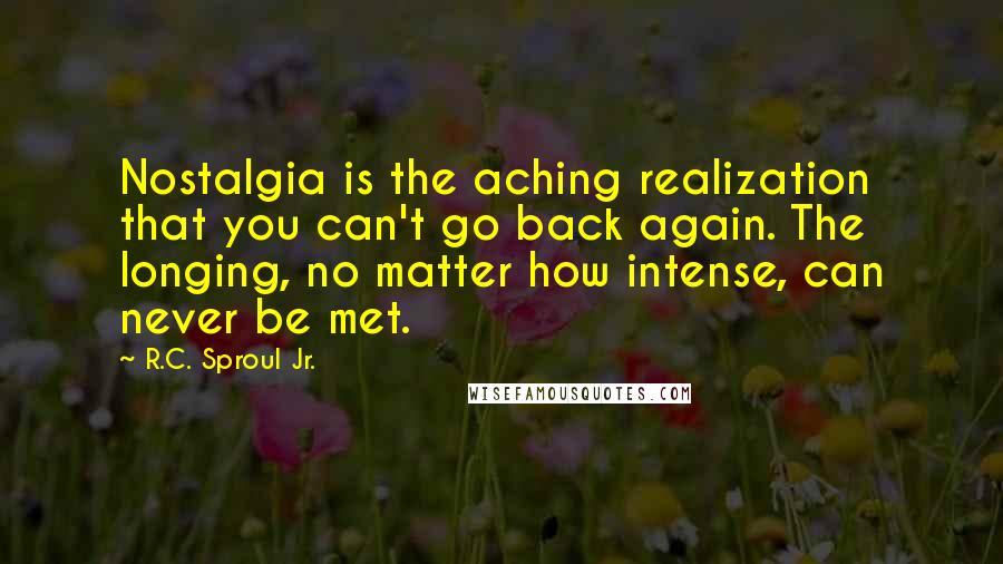 R.C. Sproul Jr. Quotes: Nostalgia is the aching realization that you can't go back again. The longing, no matter how intense, can never be met.