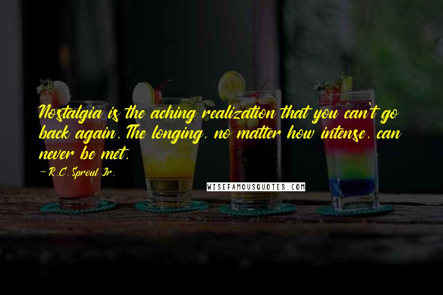 R.C. Sproul Jr. Quotes: Nostalgia is the aching realization that you can't go back again. The longing, no matter how intense, can never be met.