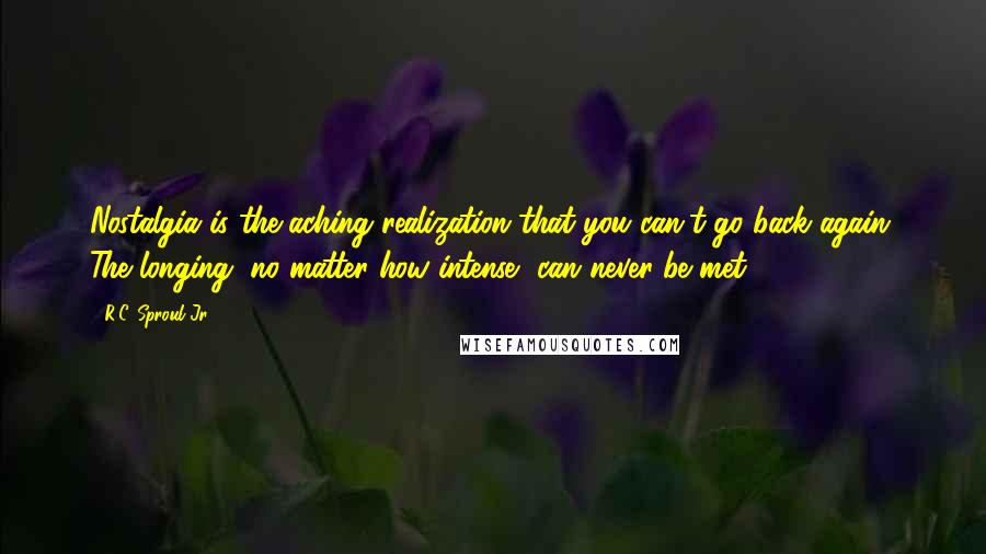 R.C. Sproul Jr. Quotes: Nostalgia is the aching realization that you can't go back again. The longing, no matter how intense, can never be met.