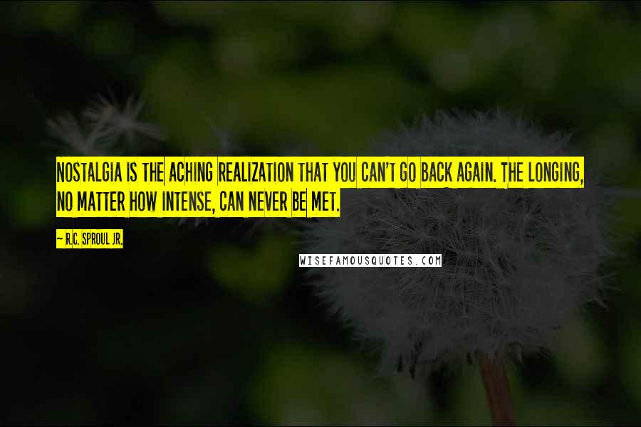 R.C. Sproul Jr. Quotes: Nostalgia is the aching realization that you can't go back again. The longing, no matter how intense, can never be met.