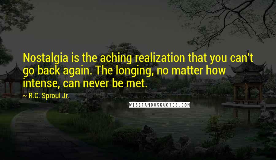 R.C. Sproul Jr. Quotes: Nostalgia is the aching realization that you can't go back again. The longing, no matter how intense, can never be met.