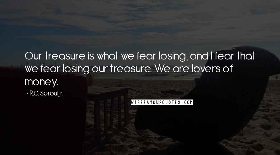 R.C. Sproul Jr. Quotes: Our treasure is what we fear losing, and I fear that we fear losing our treasure. We are lovers of money.
