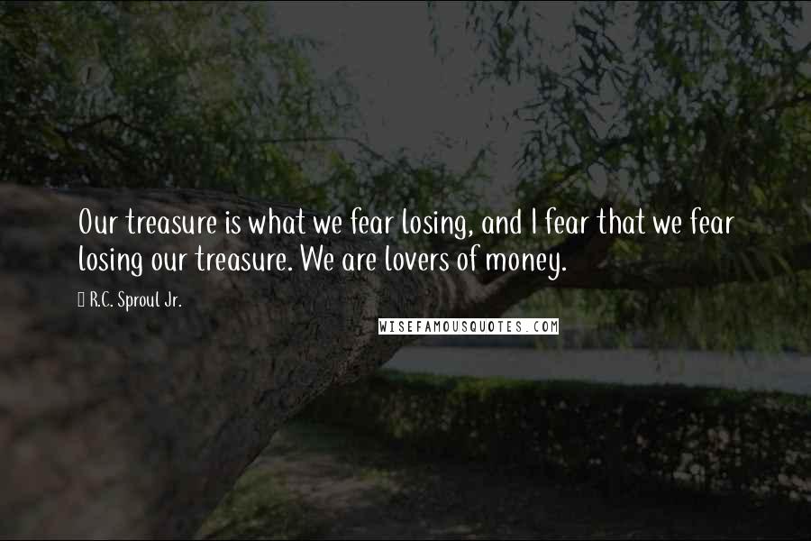 R.C. Sproul Jr. Quotes: Our treasure is what we fear losing, and I fear that we fear losing our treasure. We are lovers of money.