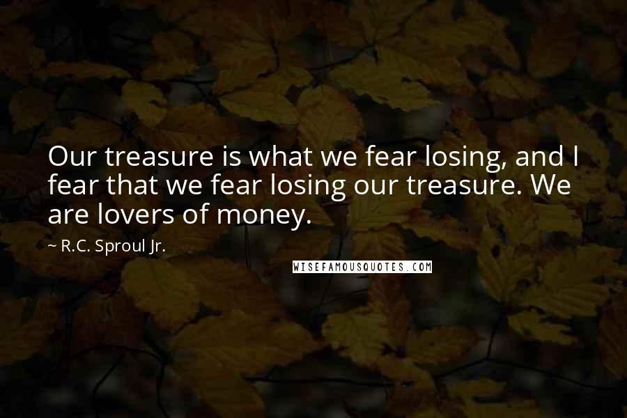 R.C. Sproul Jr. Quotes: Our treasure is what we fear losing, and I fear that we fear losing our treasure. We are lovers of money.