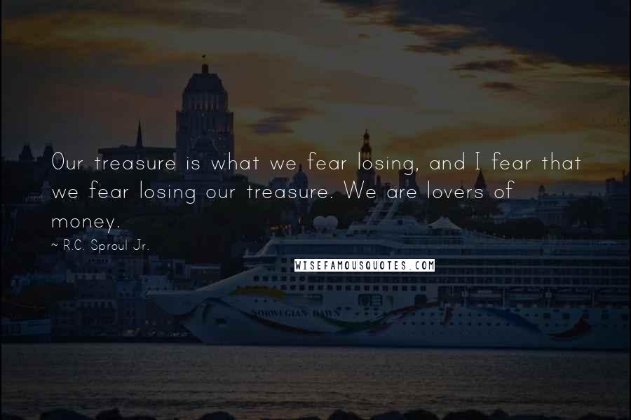 R.C. Sproul Jr. Quotes: Our treasure is what we fear losing, and I fear that we fear losing our treasure. We are lovers of money.