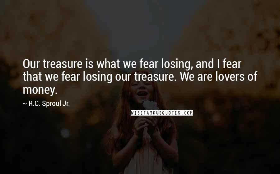 R.C. Sproul Jr. Quotes: Our treasure is what we fear losing, and I fear that we fear losing our treasure. We are lovers of money.