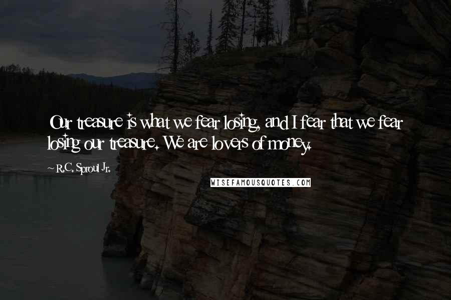 R.C. Sproul Jr. Quotes: Our treasure is what we fear losing, and I fear that we fear losing our treasure. We are lovers of money.