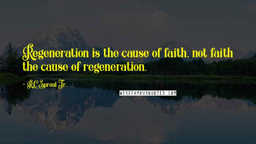 R.C. Sproul Jr. Quotes: Regeneration is the cause of faith, not faith the cause of regeneration.