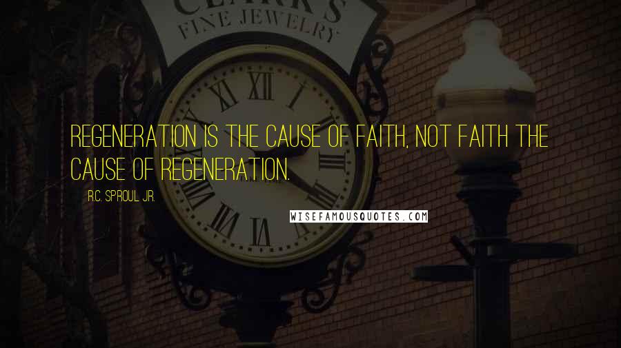R.C. Sproul Jr. Quotes: Regeneration is the cause of faith, not faith the cause of regeneration.
