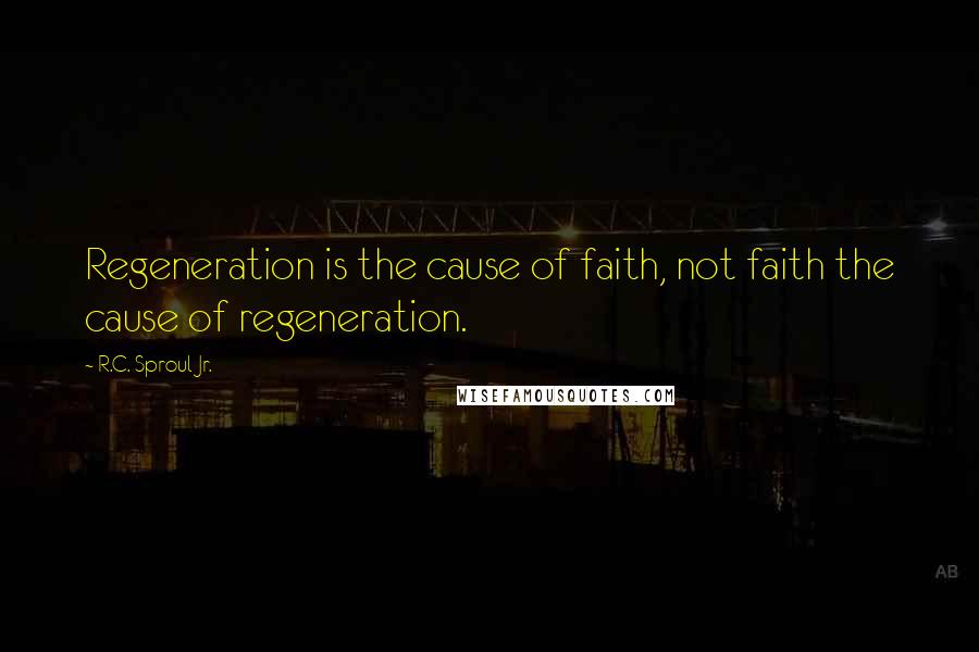 R.C. Sproul Jr. Quotes: Regeneration is the cause of faith, not faith the cause of regeneration.