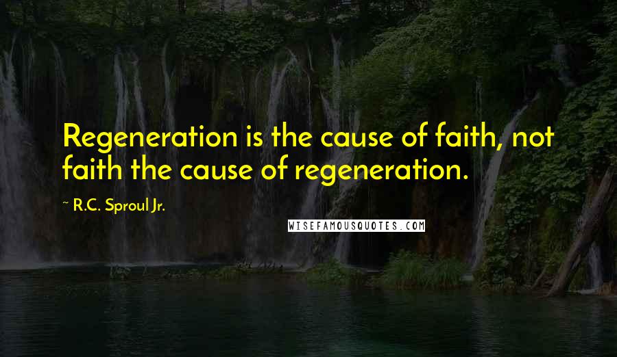 R.C. Sproul Jr. Quotes: Regeneration is the cause of faith, not faith the cause of regeneration.