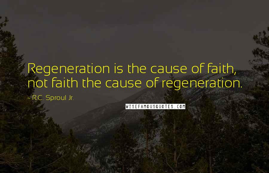 R.C. Sproul Jr. Quotes: Regeneration is the cause of faith, not faith the cause of regeneration.