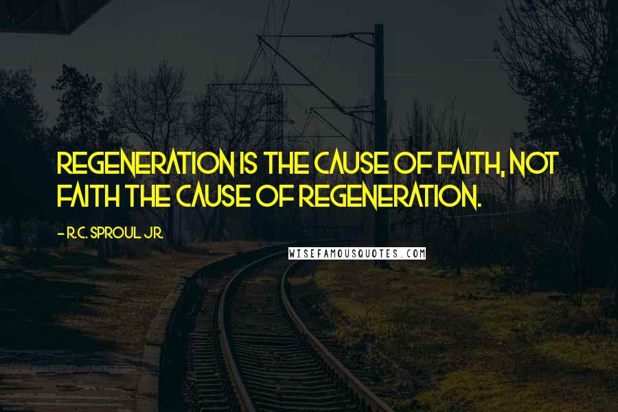 R.C. Sproul Jr. Quotes: Regeneration is the cause of faith, not faith the cause of regeneration.