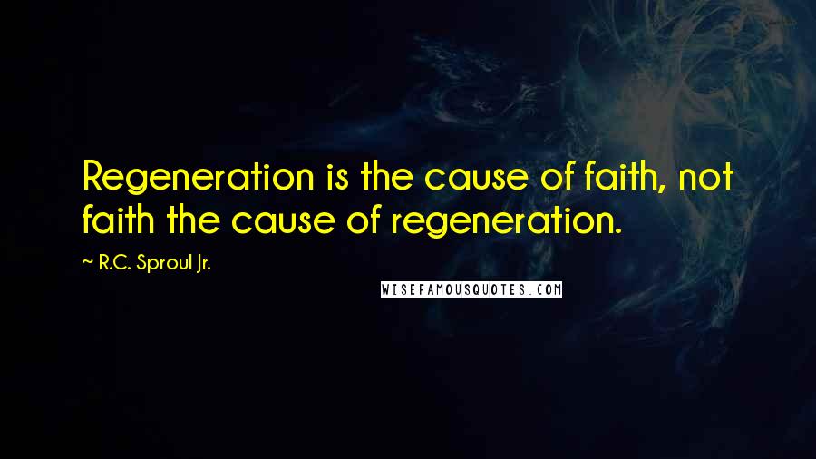 R.C. Sproul Jr. Quotes: Regeneration is the cause of faith, not faith the cause of regeneration.