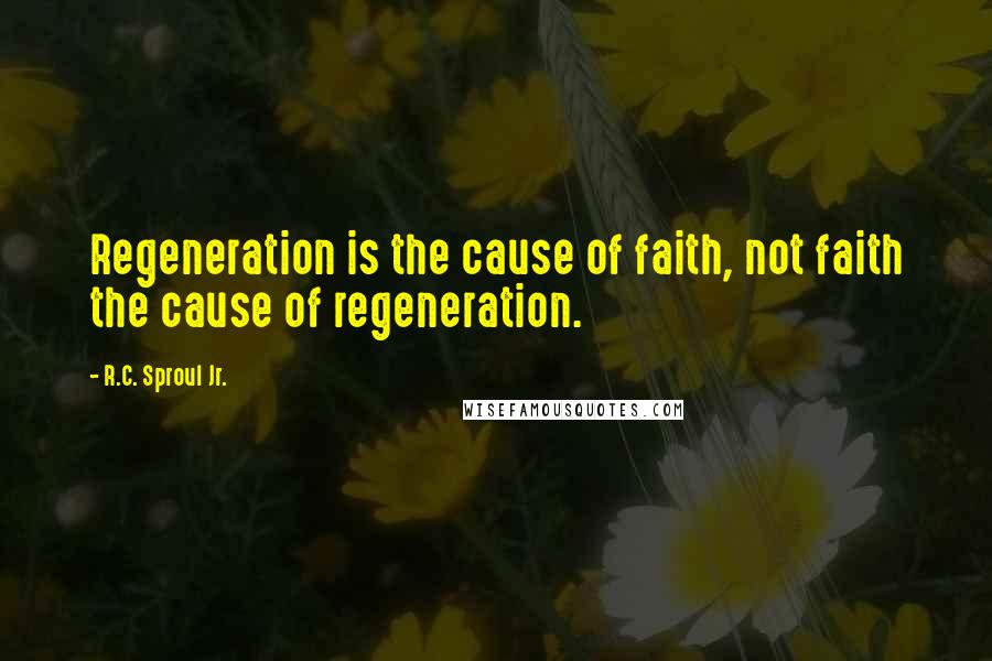 R.C. Sproul Jr. Quotes: Regeneration is the cause of faith, not faith the cause of regeneration.